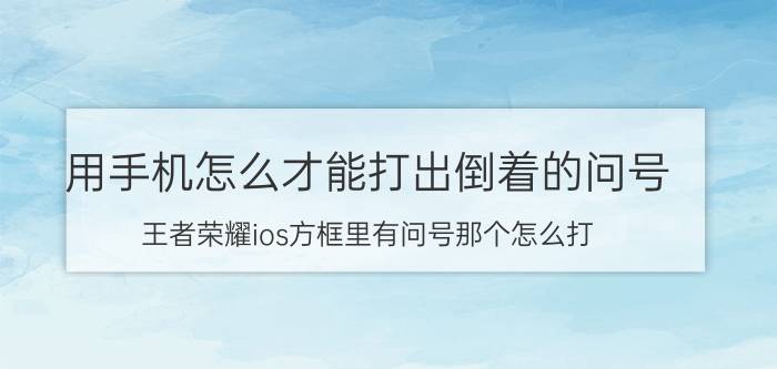 用手机怎么才能打出倒着的问号 王者荣耀ios方框里有问号那个怎么打？